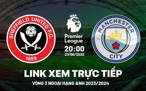 Trực tiếp Sheffield vs Man City link xem kqbd Ngoại Hạng Anh 27/8/2023