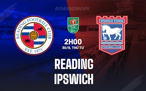 Nhận định Reading vs Ipswich 1h45 ngày 30/8 (Cúp Liên đoàn Anh 2023/24)