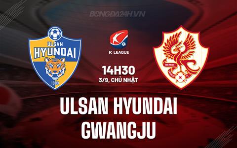 Nhận định Ulsan Hyundai vs Gwangju 14h30 ngày 3/9 (VĐQG Hàn Quốc 2023)