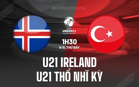 Nhận định U21 Ireland vs U21 Thổ Nhĩ Kỳ 1h30 ngày 9/9 (Vòng loại U21 châu Âu 2025)