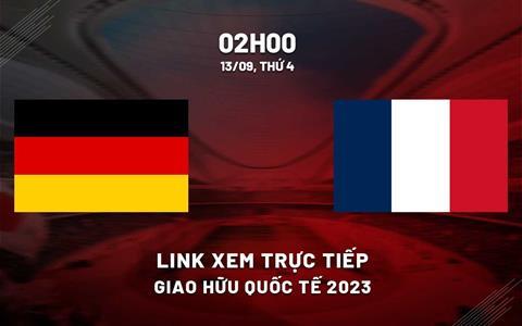 Đức vs Pháp link xem trực tiếp giao hữu quốc tế 13/9/2023 hôm nay