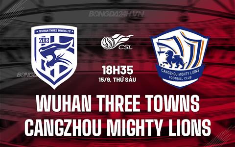 Nhận định Wuhan Three Towns vs Cangzhou Mighty Lions 18h35 ngày 15/9 (VĐQG Trung Quốc 2023)