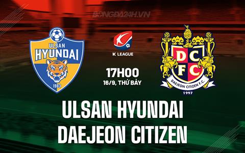Nhận định Ulsan Hyundai vs Daejeon Citizen 17h00 ngày 16/9 (VĐQG Hàn Quốc 2023)