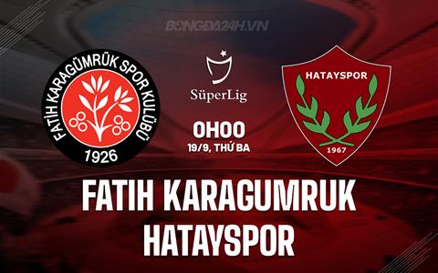 Nhận định Fatih Karagumruk vs Hatayspor 0h00 ngày 19/9 (VĐQG Thổ Nhĩ Kỳ 2023/24)
