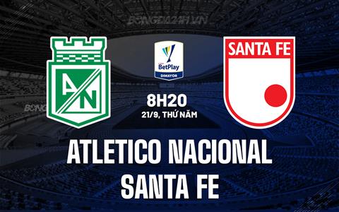 Nhận định Atletico Nacional vs Santa Fe 8h20 ngày 21/9 (VĐQG Colombia 2023)