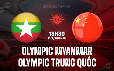 Nhận định Olympic Myanmar vs Olympic Trung Quốc 18h30 ngày 21/9 (ASIAD 2023)