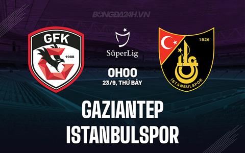 Nhận định Gaziantep vs Istanbulspor 0h00 ngày 23/9 (VĐQG Thổ Nhĩ Kỳ 2023/24)