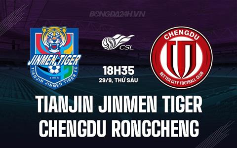 Nhận định Tianjin Jinmen Tiger vs Chengdu Rongcheng 18h35 ngày 29/9 (VĐQG Trung Quốc 2023)