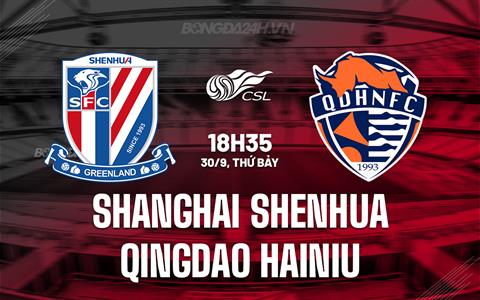 Nhận định Shanghai Shenhua vs Qingdao Hainiu 18h35 ngày 30/9 (VĐQG Trung Quốc 2023)
