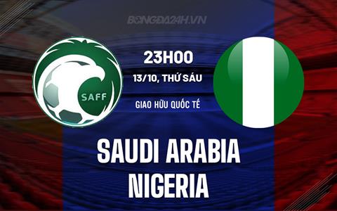 Nhận định Saudi Arabia vs Nigeria 23h00 ngày 13/10 (Giao hữu quốc tế)