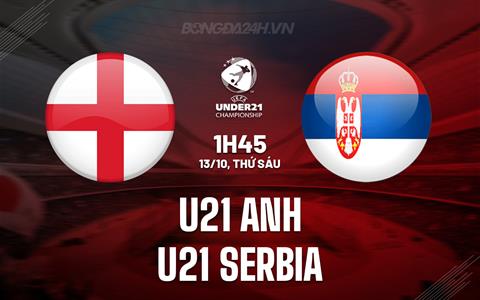 Nhận định U21 Anh vs U21 Serbia 1h45 ngày 13/10 (Vòng loại U21 châu Âu 2025)