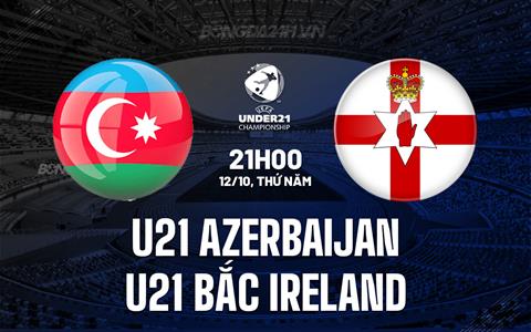 Nhận định U21 Azerbaijan vs U21 Bắc Ireland 21h00 ngày 12/10 (Vòng loại U21 châu Âu 2025)