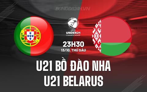 Nhận định U21 Bồ Đào Nha vs U21 Belarus 23h30 ngày 13/10 (Vòng loại U21 châu Âu 2025)