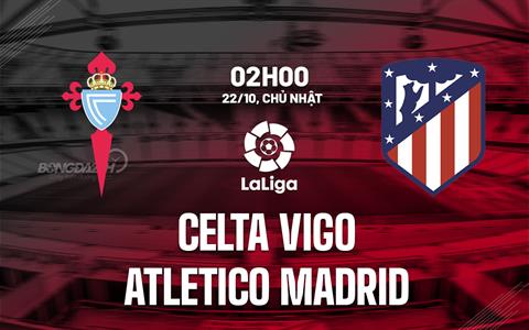 Nhận định Celta Vigo vs Atletico Madrid 2h00 ngày 22/10 (La Liga 2023/24)