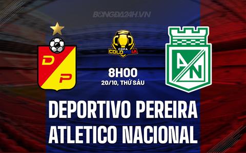 Nhận định Deportivo Pereira vs Atletico Nacional 8h00 ngày 20/10 (Cúp QG Colombia 2023)