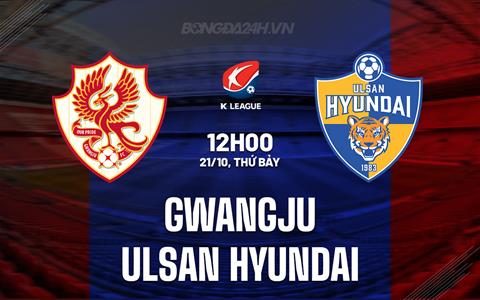Nhận định Gwangju vs Ulsan Hyundai 12h00 ngày 21/10 (VĐQG Hàn Quốc 2023)
