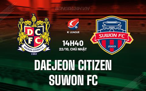 Nhận định Daejeon Citizen vs Suwon FC 14h40 ngày 22/10 (VĐQG Hàn Quốc 2023)