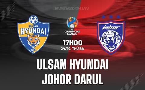 Nhận định Ulsan Hyundai vs Johor Darul 17h00 ngày 24/10 (AFC Champions League 2023/24)