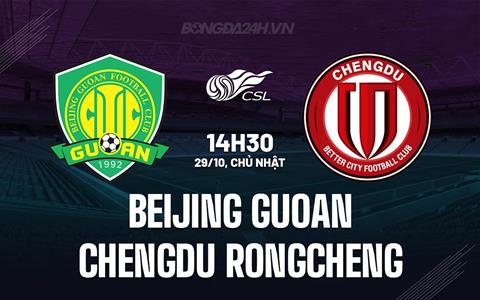 Nhận định Beijing Guoan vs Chengdu Rongcheng 14h30 ngày 29/10 (VĐQG Trung Quốc 2023)