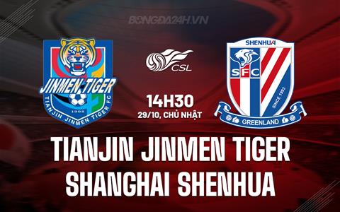 Nhận định Tianjin Jinmen Tiger vs Shanghai Shenhua 14h30 ngày 29/10 (VĐQG Trung Quốc 2023)