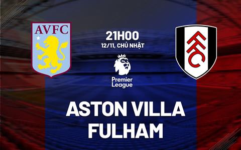 Nhận định Aston Villa vs Fulham (21h00 ngày 12/11): Chiến thắng thứ 13 liên tiếp ở Villa Park 