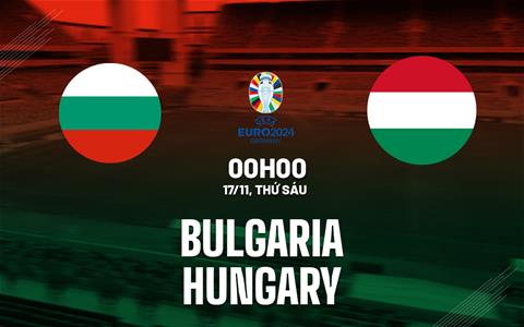 Nhận định Bulgaria vs Hungary 0h00 ngày 17/11 (Vòng loại Euro 2024)