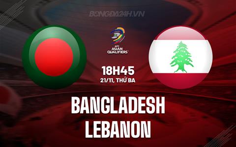Nhận định Bangladesh vs Lebanon 18h45 ngày 21/11 (Vòng loại World Cup 2026)