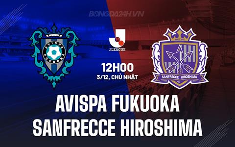 Nhận định Avispa Fukuoka vs Sanfrecce Hiroshima 12h00 ngày 3/12 (VĐQG Nhật 2023)