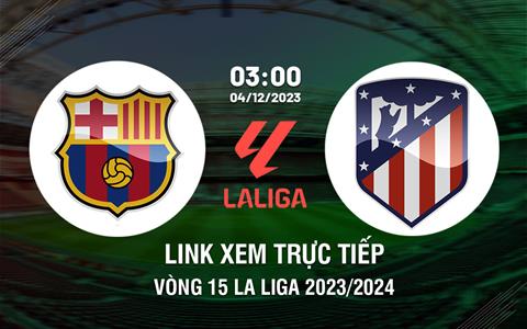 Link xem trực tiếp Barca vs Atletico 3h00 ngày 4/12 (La Liga 2023/24)