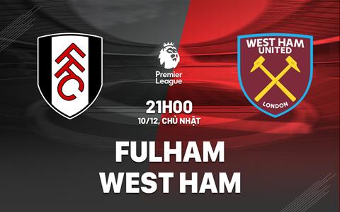 Nhận định Fulham vs West Ham (21h00 ngày 10/12): Dễ chia điểm