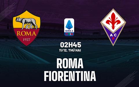 Nhận định bóng đá Roma vs Fiorentina 2h45 ngày 11/12 (Serie A 2023/24)