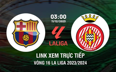 Link xem trực tiếp Barca vs Girona 3h00 ngày 11/12 (La Liga 2023/24)