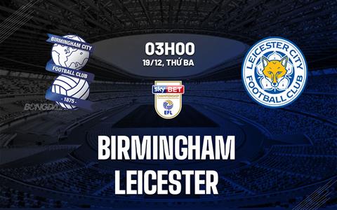 Nhận định Birmingham vs Leicester 3h00 ngày 19/12 (Hạng nhất Anh 2023/24)