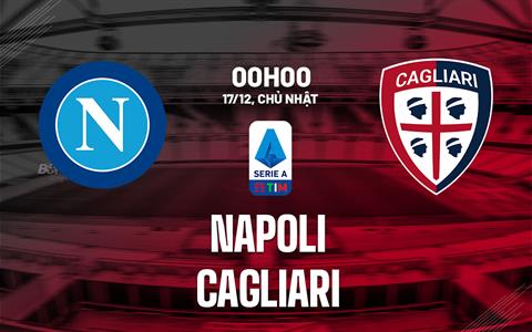 Nhận định Napoli vs Cagliari (00h00 ngày 17/12): Kẻ khắc chế “gã thợ hàn”