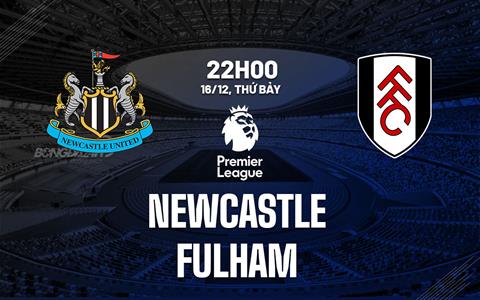Nhận định Newcastle vs Fulham (22h00 ngày 16/12): Làm khó chủ nhà