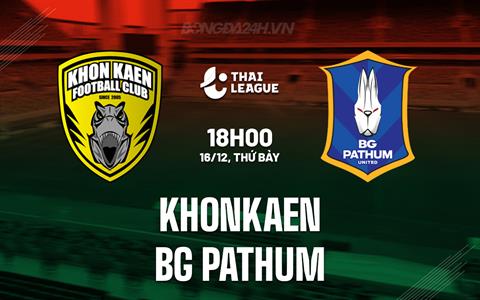 Nhận định Khonkaen vs BG Pathum 18h00 ngày 16/12 (VĐQG Thái Lan 2023/24)