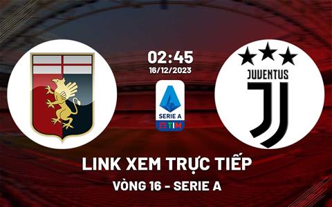 Link xem trực tiếp Genoa vs Juventus 2h45 hôm nay 16/12/2023