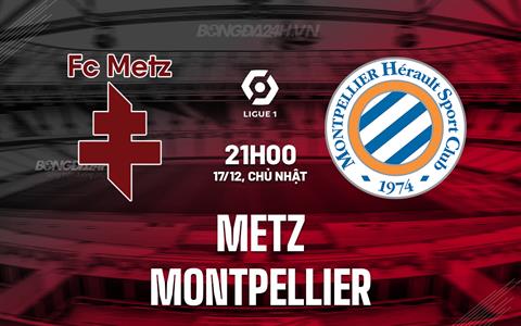 Nhận định bóng đá Metz vs Montpellier 21h00 ngày 17/12 (VĐQG Pháp 2023/24)