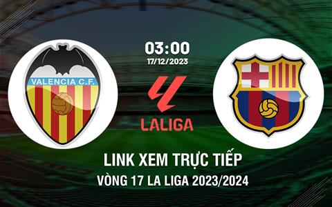 Link xem trực tiếp Valencia vs Barca 3h00 hôm nay 17/12/2023