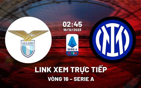 Link xem trực tiếp Lazio vs Inter Milan 2h45 hôm nay 18/12/2023