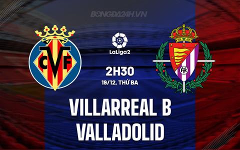 Nhận định Villarreal B vs Valladolid 2h30 ngày 19/12 (Hạng 2 TBN 2023/24)