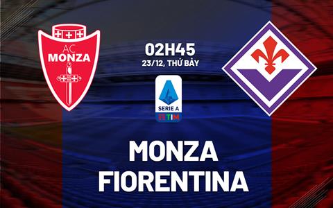 Nhận định bóng đá Monza vs Fiorentina 2h45 ngày 23/12 (Serie A 2023/24)