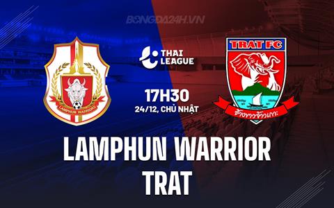 Nhận định Lamphun Warrior vs Trat 17h30 ngày 24/12 (VĐQG Thái Lan 2023/24)