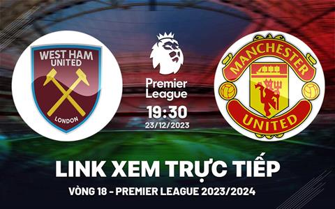 Xem trực tiếp West Ham vs MU vòng 18 Ngoại Hạng Anh 23/12/23 ở đâu ?