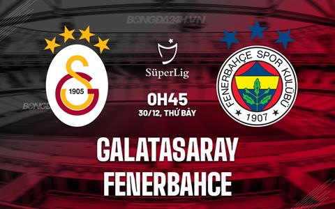 Nhận định Galatasaray vs Fenerbahce 0h45 ngày 30/12 (Siêu Cúp Thổ Nhĩ Kỳ 2023)