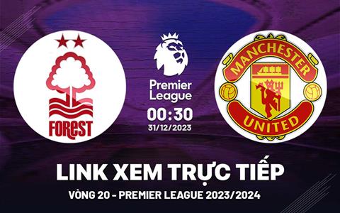 Xem trực tiếp Nottingham Forest vs MU vòng 19 Ngoại Hạng Anh 31/12/23