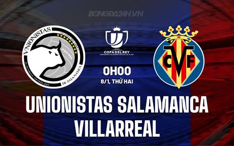 Nhận định Unionistas vs Villarreal 0h00 ngày 8/1 (Cúp Nhà vua TBN 2023/24)