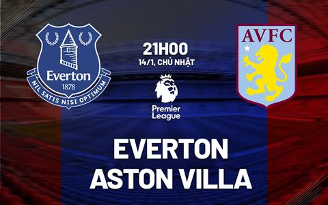 Nhận định Everton vs Aston Villa (21h00 ngày 14/1): Đẩy chủ nhà vào khủng hoảng