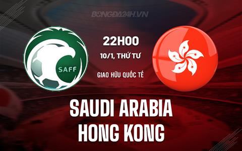 Nhận định Saudi Arabia vs Hong Kong 22h00 ngày 10/1 (Giao hữu quốc tế)