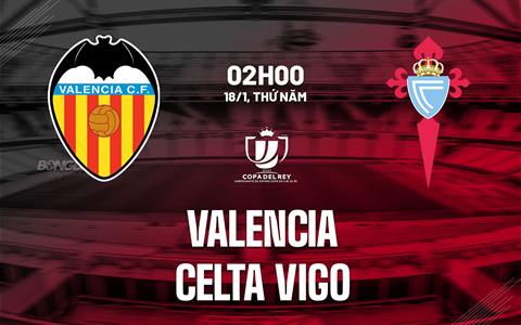 Nhận định Valencia vs Celta Vigo 2h00 ngày 18/1 (Cúp Nhà vua TBN 2023/24)
